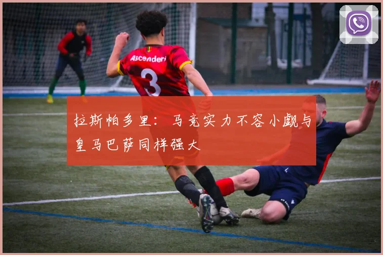 拉斯帕多里：马竞实力不容小觑与皇马巴萨同样强大