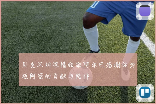 贝克汉姆深情致敬阿尔巴感谢你为迈阿密的贡献与陪伴