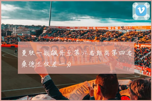 曼联一战飙升至第六名距离第四名桑德兰仅差一分