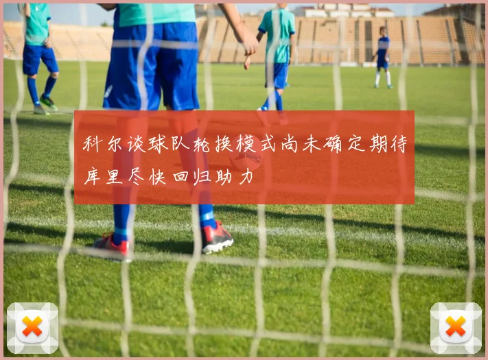 科尔谈球队轮换模式尚未确定期待库里尽快回归助力