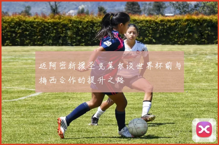 迈阿密新援圣克莱尔谈世界杯前与梅西合作的提升之路