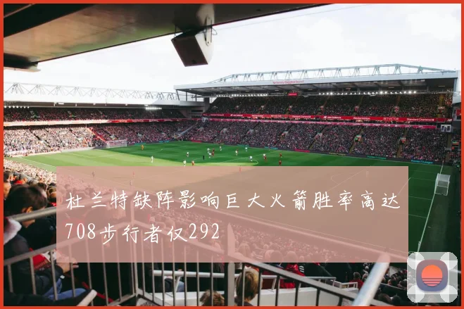 杜兰特缺阵影响巨大火箭胜率高达708步行者仅292