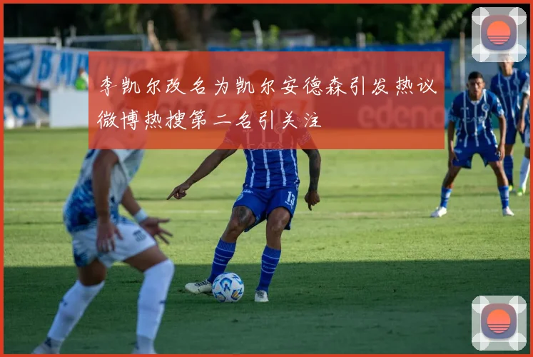 李凯尔改名为凯尔安德森引发热议微博热搜第二名引关注