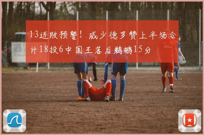 13连败预警!威少德罗赞上半场合计18投6中国王落后鹈鹕15分