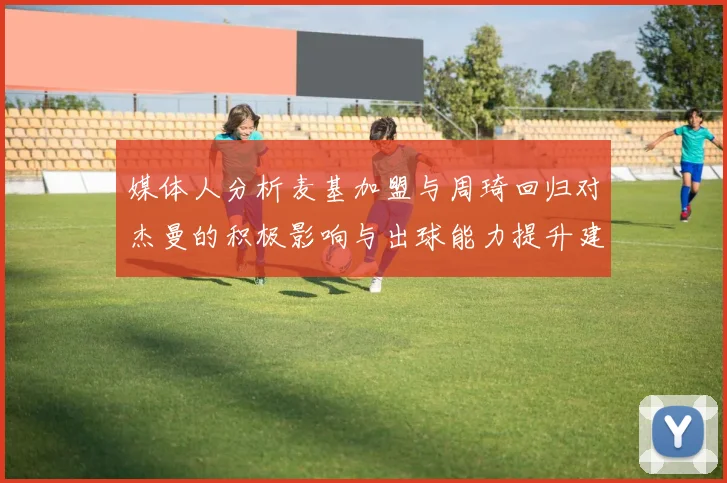 媒体人分析麦基加盟与周琦回归对杰曼的积极影响与出球能力提升建议