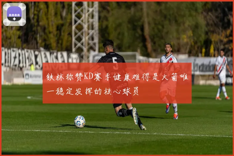 铁林称赞KD赛季健康难得是火箭唯一稳定发挥的核心球员