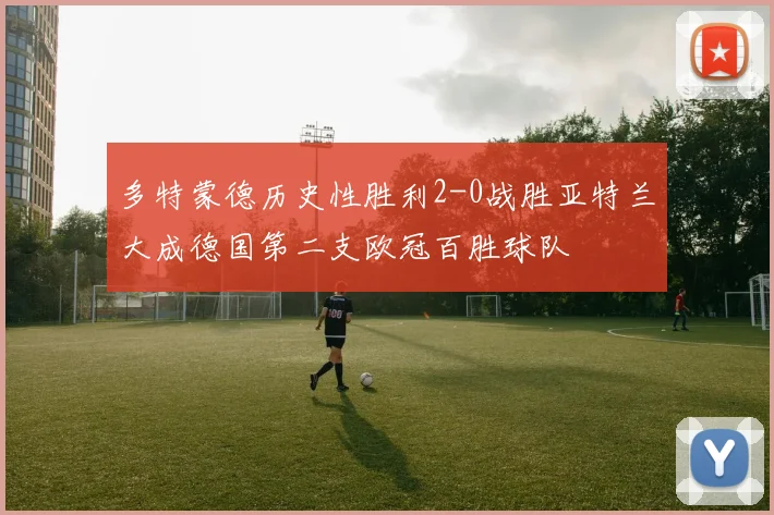多特蒙德历史性胜利2-0战胜亚特兰大成德国第二支欧冠百胜球队