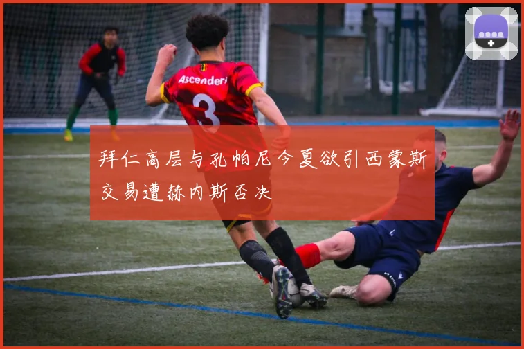 拜仁高层与孔帕尼今夏欲引西蒙斯交易遭赫内斯否决