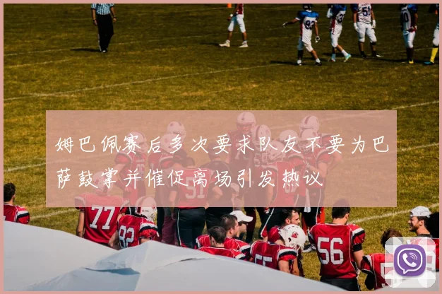 姆巴佩赛后多次要求队友不要为巴萨鼓掌并催促离场引发热议