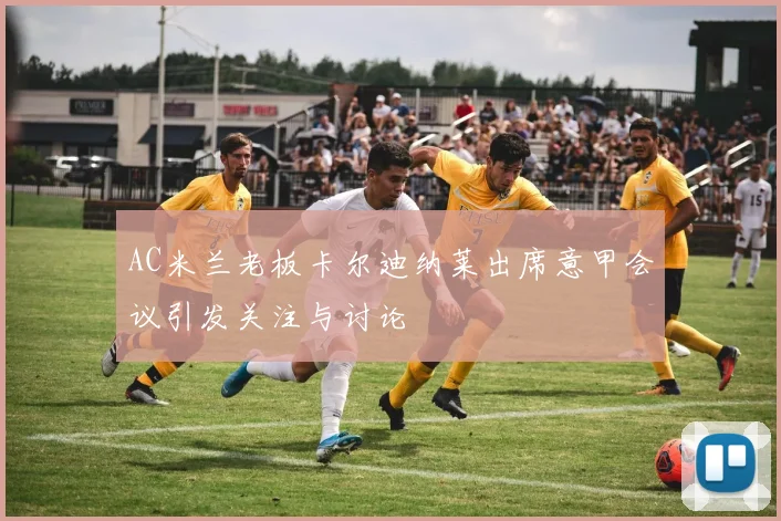 AC米兰老板卡尔迪纳莱出席意甲会议引发关注与讨论