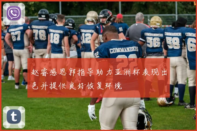 赵睿感恩郭指导助力亚洲杯表现出色并提供良好恢复环境
